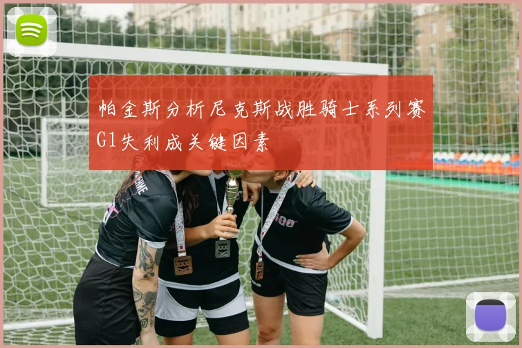 帕金斯分析尼克斯战胜骑士系列赛G1失利成关键因素
