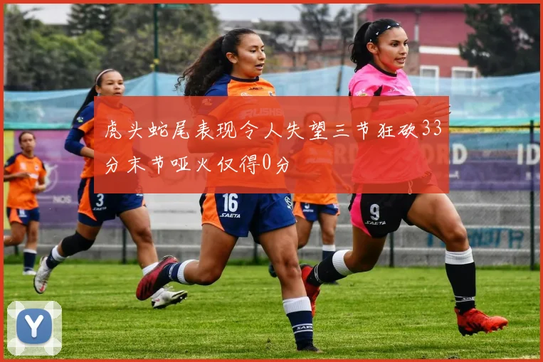 虎头蛇尾表现令人失望三节狂砍33分末节哑火仅得0分