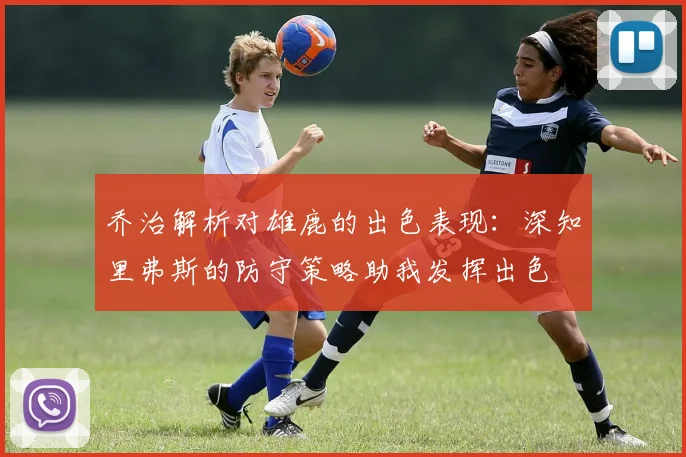 乔治解析对雄鹿的出色表现：深知里弗斯的防守策略助我发挥出色