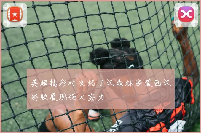英超精彩对决诺丁汉森林逆袭西汉姆联展现强大实力