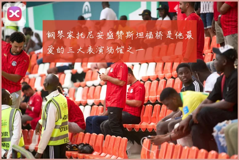 钢琴家托尼安盛赞斯坦福桥是他最爱的三大表演场馆之一