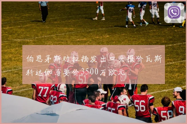 伯恩茅斯对拉扬发出口头报价瓦斯科达伽马要价3500万欧元