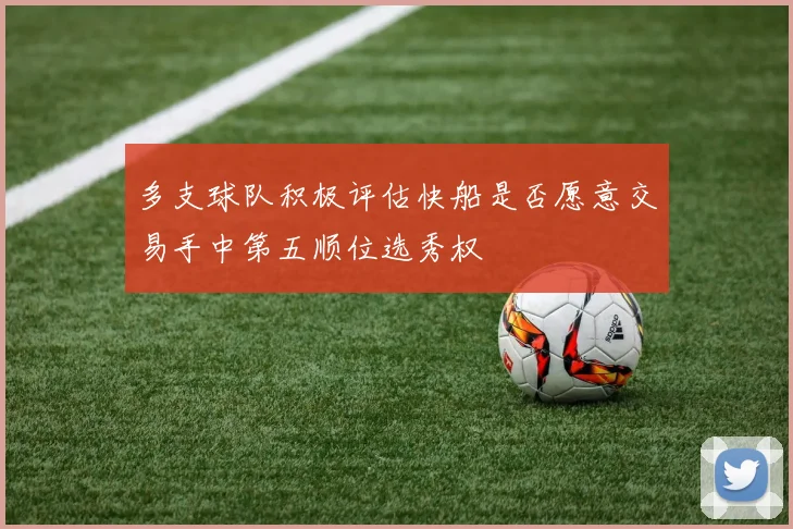 多支球队积极评估快船是否愿意交易手中第五顺位选秀权