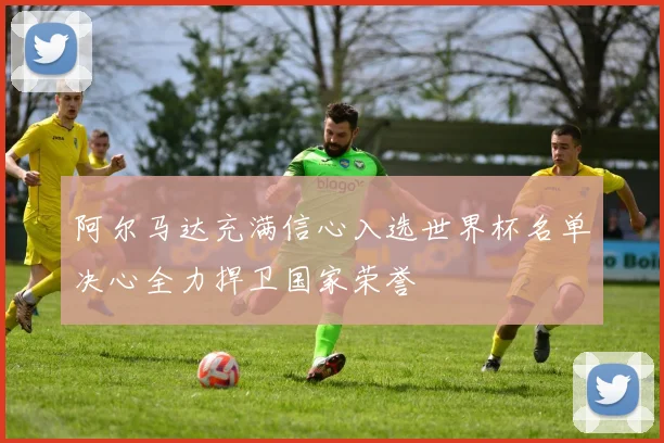 阿尔马达充满信心入选世界杯名单决心全力捍卫国家荣誉