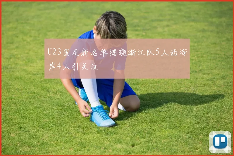 U23国足新名单揭晓浙江队5人西海岸4人引关注