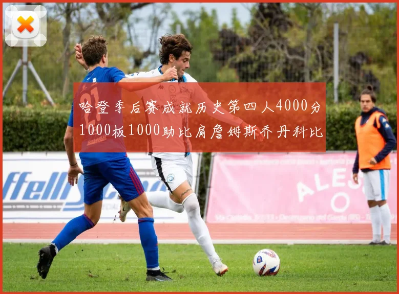 哈登季后赛成就历史第四人4000分1000板1000助比肩詹姆斯乔丹科比