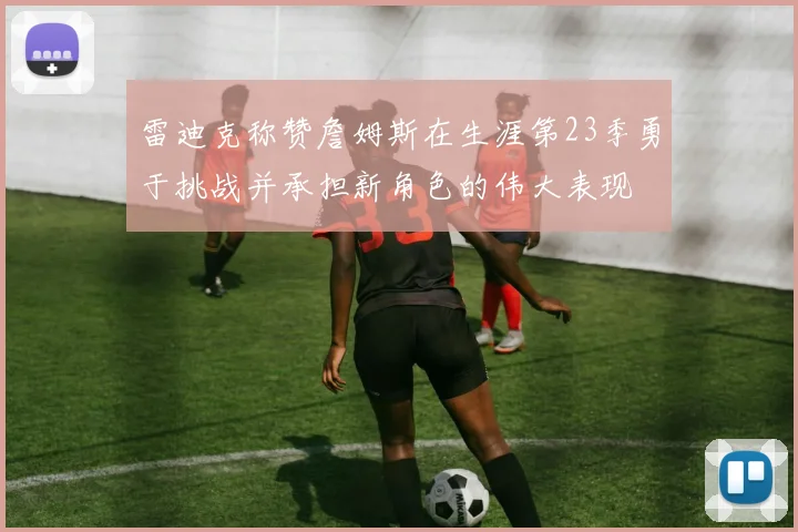 雷迪克称赞詹姆斯在生涯第23季勇于挑战并承担新角色的伟大表现
