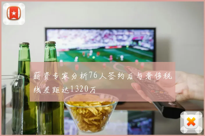 薪资专家分析76人签约后与奢侈税线差距达1320万