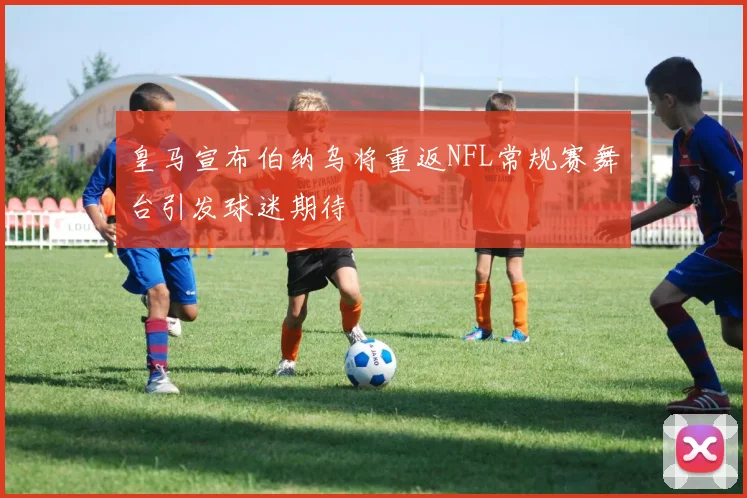 皇马宣布伯纳乌将重返NFL常规赛舞台引发球迷期待