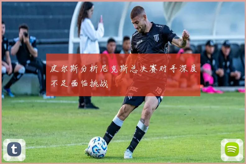 皮尔斯分析尼克斯总决赛对手深度不足面临挑战