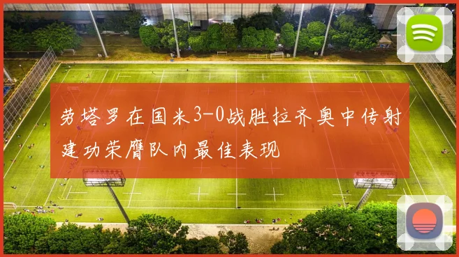劳塔罗在国米3-0战胜拉齐奥中传射建功荣膺队内最佳表现