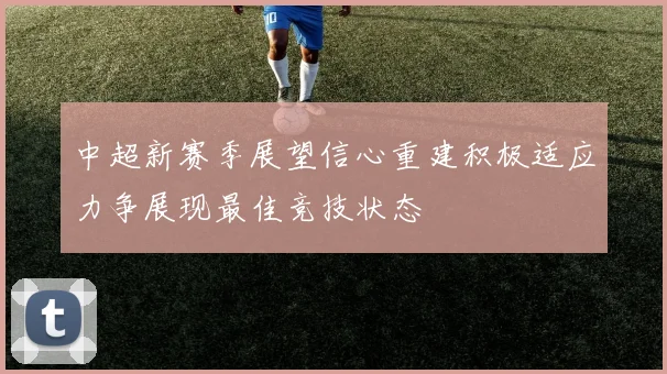 中超新赛季展望信心重建积极适应力争展现最佳竞技状态