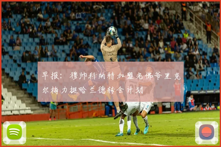 早报：穆帅科纳特加盟老佛爷里克尔梅力挺哈兰德转会计划
